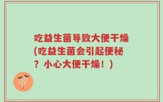 吃益生菌导致大便干燥(吃益生菌会引起便秘？小心大便干燥！)