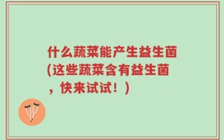 什么蔬菜能产生益生菌(这些蔬菜含有益生菌，快来试试！)