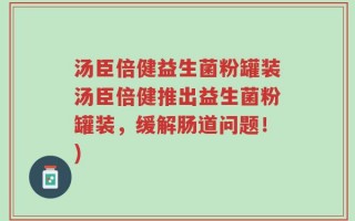 汤臣倍健益生菌粉罐装汤臣倍健推出益生菌粉罐装，缓解肠道问题！)