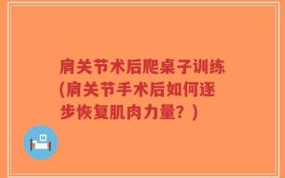 肩关节术后爬桌子训练(肩关节手术后如何逐步恢复肌肉力量？)