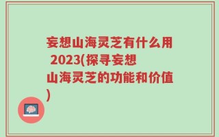 妄想山海灵芝有什么用 2023(探寻妄想山海灵芝的功能和价值)