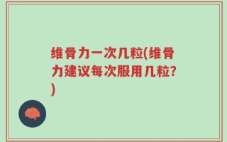 维骨力一次几粒(维骨力建议每次服用几粒？)