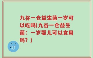 九谷一仓益生菌一岁可以吃吗(九谷一仓益生菌：一岁婴儿可以食用吗？)