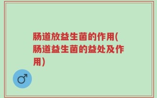 肠道放益生菌的作用(肠道益生菌的益处及作用)