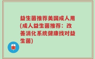 益生菌推荐美国成人用(成人益生菌推荐：改善消化系统健康找对益生菌)