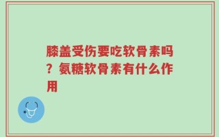 膝盖受伤要吃软骨素吗？氨糖软骨素有什么作用
