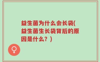 益生菌为什么会长袋(益生菌生长袋背后的原因是什么？)