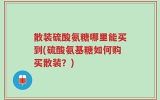 散装硫酸氨糖哪里能买到(硫酸氨基糖如何购买散装？)