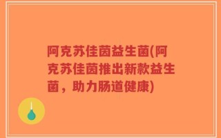 阿克苏佳茵益生菌(阿克苏佳茵推出新款益生菌，助力肠道健康)