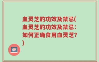 血灵芝的功效及禁忌(血灵芝的功效及禁忌：如何正确食用血灵芝？)