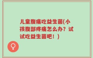 儿童腹痛吃益生菌(小孩腹部疼痛怎么办？试试吃益生菌吧！)