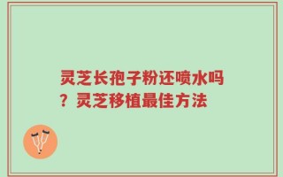 灵芝长孢子粉还喷水吗？灵芝移植最佳方法