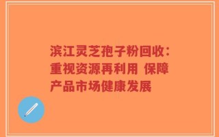 滨江灵芝孢子粉回收：重视资源再利用 保障产品市场健康发展