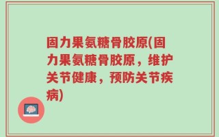 固力果氨糖骨胶原(固力果氨糖骨胶原，维护关节健康，预防关节疾病)