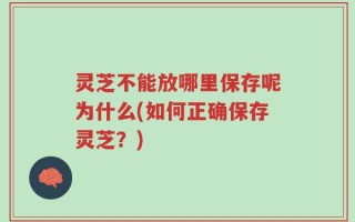 灵芝不能放哪里保存呢为什么(如何正确保存灵芝？)