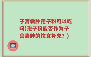 子宫囊肿孢子粉可以吃吗(孢子粉能否作为子宫囊肿的饮食补充？)
