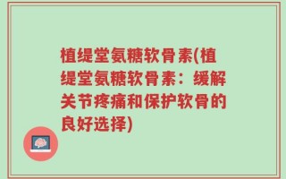 植缇堂氨糖软骨素(植缇堂氨糖软骨素：缓解关节疼痛和保护软骨的良好选择)