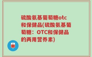 硫酸氨基葡萄糖otc和保健品(硫酸氨基葡萄糖：OTC和保健品的两用营养素)