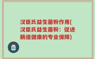 汉臣氏益生菌粉作用(汉臣氏益生菌粉：促进肠道健康的专业保障)