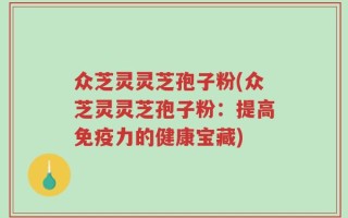众芝灵灵芝孢子粉(众芝灵灵芝孢子粉：提高免疫力的健康宝藏)