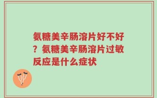 氨糖美辛肠溶片好不好？氨糖美辛肠溶片过敏反应是什么症状