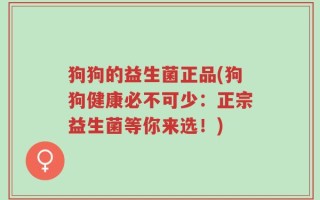 狗狗的益生菌正品(狗狗健康必不可少：正宗益生菌等你来选！)