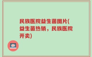 民族医院益生菌图片(益生菌热销，民族医院开卖)
