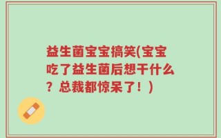 益生菌宝宝搞笑(宝宝吃了益生菌后想干什么？总裁都惊呆了！)