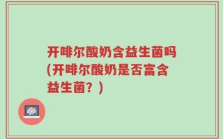 开啡尔酸奶含益生菌吗(开啡尔酸奶是否富含益生菌？)