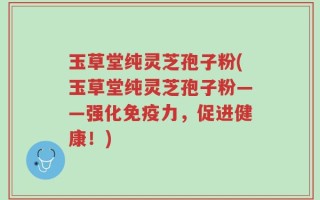 玉草堂纯灵芝孢子粉(玉草堂纯灵芝孢子粉——强化免疫力，促进健康！)