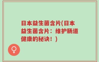日本益生菌含片(日本益生菌含片：维护肠道健康的秘诀！)