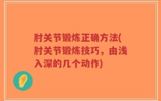肘关节锻炼正确方法(肘关节锻炼技巧，由浅入深的几个动作)