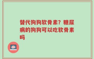 替代狗狗软骨素？糖尿病的狗狗可以吃软骨素吗