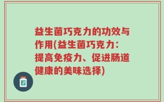 益生菌巧克力的功效与作用(益生菌巧克力：提高免疫力、促进肠道健康的美味选择)
