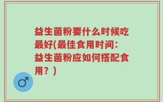 益生菌粉要什么时候吃最好(最佳食用时间：益生菌粉应如何搭配食用？)