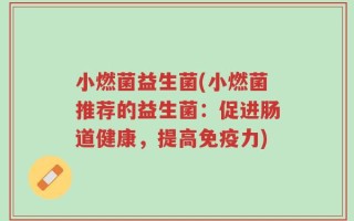 小燃菌益生菌(小燃菌推荐的益生菌：促进肠道健康，提高免疫力)