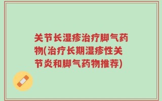 关节长湿疹治疗脚气药物(治疗长期湿疹性关节炎和脚气药物推荐)