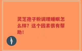 灵芝孢子粉调理睡眠怎么样？这个因素很有帮助！