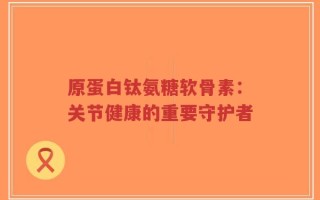 原蛋白钛氨糖软骨素：关节健康的重要守护者