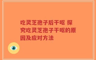 吃灵芝孢子后干呕 探究吃灵芝孢子干呕的原因及应对方法