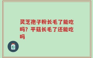 灵芝孢子粉长毛了能吃吗？平菇长毛了还能吃吗