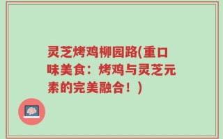 灵芝烤鸡柳园路(重口味美食：烤鸡与灵芝元素的完美融合！)