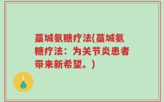 藁城氨糖疗法(藁城氨糖疗法：为关节炎患者带来新希望。)