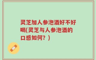 灵芝加人参泡酒好不好喝(灵芝与人参泡酒的口感如何？)
