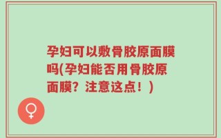 孕妇可以敷骨胶原面膜吗(孕妇能否用骨胶原面膜？注意这点！)