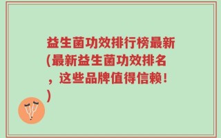 益生菌功效排行榜最新(最新益生菌功效排名，这些品牌值得信赖！)
