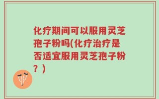 化疗期间可以服用灵芝孢子粉吗(化疗治疗是否适宜服用灵芝孢子粉？)
