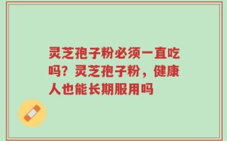 灵芝孢子粉必须一直吃吗？灵芝孢子粉，健康人也能长期服用吗
