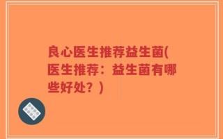 良心医生推荐益生菌(医生推荐：益生菌有哪些好处？)