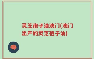 灵芝孢子油澳门(澳门出产的灵芝孢子油)